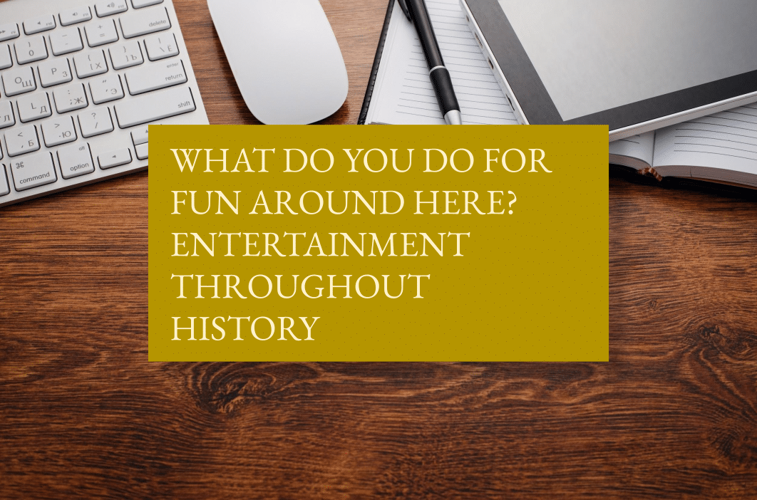 What do you do for fun around here? Entertainment throughout history